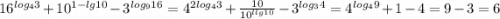 16^{log_43}+10^{1-lg10}-3^{log_916}=4^{2log_43}+\frac{10}{10^{llg10}}-3^{log_34} =4^{log_49}+1-4=9-3=6