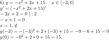 b)\ y=-x^2+2x+15 \ \ \ \ x\in[-3;0]\\y'=(-x^2+2x+15)'\\-2x+2=0\ |:2\\-x+1=0\\x=1.\notin\\y(-3)=-(-3)^2+2*(-3)+15=-9-6+15=0\\y(0)=-0^2+2*0+15=15.\\