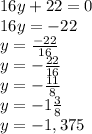 16y+22=0\\16y=-22\\y=\frac{-22}{16}\\y=-\frac{22}{16}\\y=-\frac{11}{8}\\y=-1\frac{3}{8}\\y=-1,375