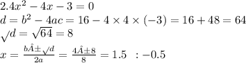 2.4x {}^{2} - 4x - 3 = 0 \\ d = b{}^{2} - 4ac = 16 - 4 \times 4 \times ( - 3) = 16 + 48 = 64 \\ \sqrt{} d = \sqrt{64} = 8 \\ x = \frac{b± \sqrt{} d}{2a} = \frac{4±8}{8} = 1.5 \: \: : - 0.5