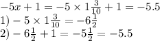 - 5x + 1 = - 5 \times 1 \frac{3}{10} + 1 = - 5.5\\ 1) - 5 \times 1 \frac{3}{10} = - 6 \frac{1}{2} \\ 2) - 6 \frac{1}{2} + 1 = - 5 \frac{1}{2} = - 5.5