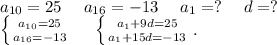 a_{10}=25\ \ \ \ a_{16}=-13\ \ \ \ a_1=?\ \ \ \ d=?\\\left \{ {{a_{10}=25} \atop {a_{16}=-13}} \right. \ \ \ \ \left \{ {{a_1+9d=25} \atop {a_1+15d=-13}} \right. .