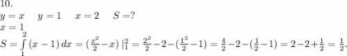 10.\\y=x\ \ \ \ y=1\ \ \ \ x=2\ \ \ \ S=?\\x=1\\S=\int\limits^2_1 {(x-1)} \, dx =(\frac{x^2}{2}-x)\ |_1^2=\frac{2^2}{2} -2-(\frac{1^2}{2}-1)=\frac{4}{2}-2-(\frac{1}{2}-1)=2-2+\frac{1}{2}=\frac{1}{2}.