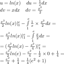 u = ln(x) \: \: \: \: \: du = \frac{1}{x} dx \\ dv = xdx \: \: \: \: \: dv = \frac{ {x}^{2} }{2} \\ \\ \frac{ {x}^{2} }{2} ln(x) | ^{ e } _ {1} - \int\limits^{ e } _ {1} \frac{1}{x} \times \frac{ {x}^{2} }{2} dx = \\ = \frac{ {x}^{2} }{2} ln(x) | ^{ e } _ {1} - \int\limits^{ e } _ {1} \frac{x}{2} dx = \\ = ( \frac{ {x}^{2} }{2} ln(x) - \frac{ {x}^{2} }{4} )| ^{ e } _ {1} = \\ = \frac{ {e}^{2} }{2} ln(e) - \frac{ {e}^{2} }{4} - \frac{1}{2} \times 0 + \frac{1}{4} = \\ = \frac{ {e}^{2} }{4} + \frac{1}{4} = \frac{1}{4} ( {e}^{2} + 1)