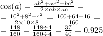 \\ \cos(a) = \frac{ab {}^{2} + ac {}^{2} - bc {}^{2} }{2 \times ab \times ac} = \\ = \frac{10 {}^{2} + 8 {}^{2} - 4 {}^{2} }{2 \times 10 \times 8} = \frac{100 + 64 - 16}{160} = \\ = \frac{148}{160} = \frac{148 \div 4}{160 \div 4} = \frac{37}{40} = 0.925