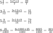 5\frac{4}{7}=\frac{5*7+4}{7}=\frac{39}{7} \\ \\ 3\frac{5}{12}=\frac{3*12+5}{12}=\frac{41}{12} \\ \\ 5\frac{9}{14}=\frac{5*14+9}{14}=\frac{79}{14} \\ \\ 8\frac{25}{1000}=\frac{8*1000+25}{1000}=\frac{8025}{1000}=\frac{321}{40}