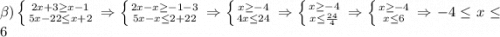 \beta ) \left \{ {{2x+3\geq x-1} \atop {5x-22\leq x+2}} \right. \Rightarrow \left \{ {{2x-x\geq -1-3} \atop {5x-x\leq 2+22} \right. \Rightarrow \left \{ {{x\geq -4} \atop {4x\leq 24}} \right. \Rightarrow \left \{ {{x\geq -4} \atop {x\leq {24\over4}}} \right. \Rightarrow \left \{ {{x\geq -4} \atop {x\leq 6}} \right. \Rightarrow -4\leq x\leq 6