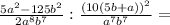 \frac{5a^{2}-125b^{2} }{2a^{8}b^{7}} : \frac{(10(5b+a))^{2}}{a^{7} b^{7}} =