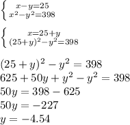 \left \{ {{x-y=25} \atop {x^2-y^2=398}} \right.\\\\\left \{ {{x=25+y} \atop {(25+y)^2-y^2=398}} \right. \\\\(25+y)^2-y^2=398\\625+50y+y^2-y^2=398\\50y=398-625\\50y=-227\\y=-4.54