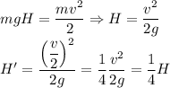 mgH = \dfrac{mv^2}{2} \Rightarrow H = \dfrac{v^2}{2g}\\H' = \dfrac{\left(\dfrac v 2\right)^2}{2g} = \dfrac 1 4 \dfrac{v^2}{2g} = \dfrac 1 4 H