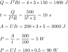 Q = I^2Rt = 4*3*150 = 1800~J\\\\t = \dfrac{Q}{I^2R} = \dfrac{500}{5^2*2} = 10~s\\\\A = UIt = 200*3*5 = 3000~J\\\\P = \dfrac A t = \dfrac{500}{100} = 5~W\\\\P = UI = 180*0.5 = 90~W