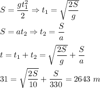 S = \dfrac{gt_{1}^2}{2} \Rightarrow t_1 = \sqrt{\dfrac{2S}{g}}\\\\S = at_2 \Rightarrow t_2 = \dfrac S a\\\\t = t_{1} + t_{2} = \sqrt{\dfrac{2S}{g}} + \dfrac S a \\\\31 = \sqrt{\dfrac{2S}{10}} + \dfrac S {330} =2643~m