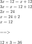 3x - 12 = x + 12 \\ 3x - x = 12 + 12 \\ 2x = 24 \\ x = 24 \div 2 \\ x = 12 \\ \\ = = \\ \\ 12 \times 3 = 36