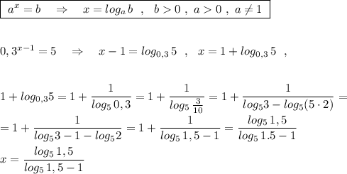 \boxed{\ a^{x}=b\ \ \ \Rightarrow \ \ \ x=log_{a}\, b\ \ ,\ \ b0\ ,\ a0\ ,\ a\ne 1\ }\\\\\\0,3^{x-1}=5\ \ \ \Rightarrow \ \ \ x-1=log_{0,3}\, 5\ \ ,\ \ x=1+log_{0,3}\, 5\ \ ,\\\\\\1+log_{0,3}5=1+\dfrac{1}{log_5\, 0,3}=1+\dfrac{1}{log_5\, \frac{3}{10}}=1+\dfrac{1}{log_53-log_5(5\cdot 2)}=\\\\=1+\dfrac{1}{log_53-1-log_52}=1+\dfrac{1}{log_5\, 1,5-1}=\dfrac{log_5\, 1,5}{log_5\, 1.5-1}\\\\x=\dfrac{log_5\, 1,5}{log_5\, 1,5-1}
