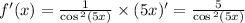 f'( x) = \frac{1}{ \cos {}^{2} (5x) } \times (5x) '= \frac{5}{ \cos {}^{2} (5x) } \\