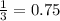 \frac{1}{3} = 0.75