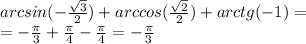 arcsin( - \frac{ \sqrt{3} }{2}) + arccos( \frac{ \sqrt{2} }{2}) + arctg( - 1) = \\ = - \frac{\pi}{3} + \frac{\pi}{4} - \frac{\pi}{4} = - \frac{\pi}{3}