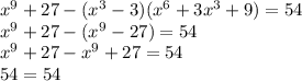 {x}^{9} + 27 - ( {x}^{3} - 3)( {x}^{6} + 3 {x}^{3} + 9) = 54 \\ {x}^{9} + 27 - ( {x}^{9} - 27) = 54 \\ {x}^{9} + 27 - {x}^{9} + 27 = 54 \\ 54 = 54 \\