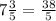 7\frac{3}{5} =\frac{38}{5}