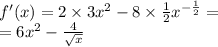 f'(x) = 2 \times 3 {x}^{2} - 8 \times \frac{1}{2} {x}^{ - \frac{1}{2} } = \\ = 6 {x}^{2} - \frac{4}{ \sqrt{x} }