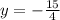 y = - \frac{ 15}{4}