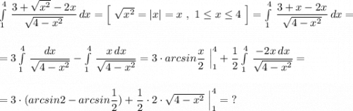 \int\limits^4_1\, \dfrac{3+\sqrt{x^2}-2x}{\sqrt{4-x^2}}\, dx=\Big[\ \sqrt{x^2}=|x|=x\ ,\ 1\leq x\leq 4\ \Big]=\int\limits^4_1\, \dfrac{3+x-2x}{\sqrt{4-x^2}}\, dx=\\\\\\=3\int\limits^4_1\, \dfrac{dx}{\sqrt{4-x^2}}-\int\limits^4_1\, \dfrac{x\, dx}{\sqrt{4-x^2}}=3\cdot arcsin\dfrac{x}{2}\ \Big|_1^4+\dfrac{1}{2}\int\limits^4_1\, \dfrac{-2x\, dx}{\sqrt{4-x^2}}=\\\\\\=3\cdot (arcsin2-arcsin\dfrac{1}{2})+\dfrac{1}{2}\cdot 2\cdot \sqrt{4-x^2}\ \Big|_1^4=\ ?