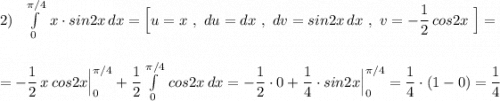 2)\ \ \int\limits^{\pi /4}_0\, x\cdot sin2x\, dx=\Big[u=x\ ,\ du=dx\ ,\ dv=sin2x\, dx\ ,\ v=-\dfrac{1}{2}\, cos2x\ \Big]=\\\\\\=-\dfrac{1}{2}\, x\, cos2x\Big|_0^{\pi /4}+\dfrac{1}{2}\int\limits^{\pi /4}_0\, cos2x\, dx=-\dfrac{1}{2}\cdot 0+\dfrac{1}{4}\cdot sin2x\Big|_0^{\pi /4}=\dfrac{1}{4}\cdot (1-0)=\dfrac{1}{4}