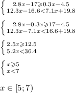 \left \{ {{2.8x - 17 \geqslant 0.3x - 4.5} \atop {12.3x - 16.6 < 7.1x + 19.8}} \right. \\ \\ \left \{ {{2.8x - 0.3x \geqslant 17 - 4.5} \atop {12.3x - 7.1x < 16.6 + 19.8}} \right. \\ \\ \left \{ {{2.5x \geqslant 12.5} \atop {5.2x < 36.4}} \right. \\ \\ \left \{ {{x \geqslant 5} \atop {x < 7}} \right. \\ \\ x\in[5;7)