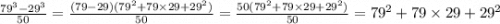 \frac{ {79}^{3} - {29}^{3} }{50} = \frac{(79 - 29)( {79}^{2} + 79 \times 29 + {29}^{2} ) }{50} = \frac{50( {79}^{2} + 79 \times 29 + {29}^{2})}{50} = {79}^{2} + 79 \times 29 + {29}^{2}