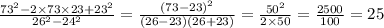 \frac{73 {}^{2} - 2 \times 73 \times 23 + 23 {}^{2} }{26 {}^{2} - {24}^{2} } = \frac{ {(73 - 23)}^{2} }{(26 - 23)(26 + 23)} = \frac{ {50}^{2} }{2 \times 50} = \frac{2500}{100} = 25