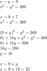 x - y = 9 \\ {x}^{2} - {y}^{2} = 369 \\ \\ x = 9 + 7 \\ {x}^{2} - {y}^{2} = 369 \\ \\ {(9 + y)}^{2} - {y}^{2} = 369 \\ 81 + 18y + {y}^{2} - {y}^{2} = 369 \\ 81 + 18y = 369 \\ 18y = 288 \\ y = 16 \\ \\ x = 9 + y \\ x = 9 + 16 = 25