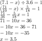 (7.1 - x) \div 3.6 = 1 \\ ( \frac{71}{10} - x) \times \frac{5}{18} = 1 \\ \frac{71}{36} - \frac{5}{18} x = 1 \\ 71 - 10x = 36 \\ - 10x = 36 - 71 \\ - 10x = - 35 \\ x = 3.5