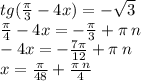 tg( \frac{\pi}{3} - 4x) = - \sqrt{3} \\ \frac{\pi}{4} - 4x = - \frac{\pi}{3} + \pi \: n \\ - 4x = - \frac{7\pi}{12} + \pi \: n \\ x = \frac{\pi}{48} + \frac{ \pi \: n}{4}