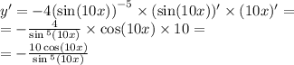 y' = - 4 {( \sin(10x) )}^{ - 5} \times ( \sin(10x)) ' \times (10x)' = \\ = - \frac{4}{ \sin {}^{5} (10x) } \times \cos(10x) \times 10 = \\ = - \frac{10 \cos(10x) }{ \sin {}^{5} (10x) }