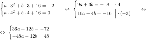 \begin{equation*}\begin{cases}a\cdot 3^2 + b\cdot 3 + 16 = -2\\a\cdot 4^2 + b\cdot 4 + 16 = 0\end{cases}\end{equation*}\ \ \ \Leftrightarrow\ \begin{equation*}\begin{cases}9a + 3b = -18\ \ \Big|\cdot 4\\16a + 4b = -16\ \ \Big|\cdot(-3)\end{cases}\end{equation*}\ \ \ \Leftrightarrow\\\\\\\Leftrightarrow\ \begin{equation*}\begin{cases}36a + 12b = -72\\-48a - 12b = 48\end{cases}\end{equation*}