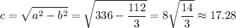 \displaystyle c=\sqrt{a^2-b^2} = \sqrt{336-\frac{112}{3} } =8\sqrt{\frac{14}{3} } \approx17.28