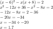 (x - 6) {}^{2} - x(x + 8) = 2 \\ x {}^{2} - 12x + 36 - x {}^{2} - 8x = 2 \\ - 12x - 8x = 2 - 36 \\ - 20x = - 34 \\ x = - 34 \div - 20 \\ x = 1.7