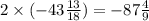 2 \times ( - 43 \frac{13}{18} ) = - 87 \frac{4}{9}