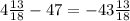 4 \frac{13}{18} - 47 = - 43 \frac{13}{18}