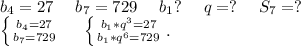 b_4=27\ \ \ \ b_7=729\ \ \ \ b_1?\ \ \ \ q=?\ \ \ \ S_7=?\\\left \{ {{b_4=27} \atop {b_7=729}} \right. \ \ \ \ \left \{ {{b_1*q^3=27} \atop {b_1*q^6=729}} \right. .