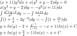 (x + 11) {y}^{2} dx + x( {y}^{2} + y - 2)dy = 0 \\ x( {y}^{2} + y - 2)dy = - {y}^{2} (x + 11)dx \\ \int\limits \frac{ {y}^{2} + y - 2}{ {y}^{2} } dy = - \int\limits \frac{x + 11}{x} dx \\ \int\limits(1 + \frac{1}{y} - 2 {y}^{ - 2} )dy = - \int\limits(1 + \frac{11}{x} )dx \\ y + ln(y) - 2 \times \frac{ {y}^{ - 1} }{( - 1)} = - x + 11 ln(x) + C\\ y + ln(y) + \frac{2}{y} = 11 ln(x) - x + C