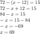 72 - (x - 12) = 15 \\ 72 - x + 12 = 15 \\ 84 - x = 15 \\ - x = 15 - 84 \\ - x = - 69 \\ x = 69