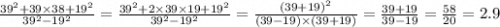 \frac{ {39}^{2} + 39 \times 38 + {19}^{2} }{ {39}^{2} - {19}^{2}} = \frac{ {39}^{2} + 2 \times 39 \times 19 + {19}^{2} }{ {39}^{2} - {19}^{2} } = \frac{ {(39 + 19)}^{2} }{(39 - 19) \times (39 + 19)} = \frac{39 + 19}{39 - 19} = \frac{58}{20} = 2.9