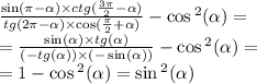 \frac{ \sin(\pi - \alpha ) \times ctg( \frac{3\pi}{2} - \alpha ) }{tg(2\pi - \alpha ) \times \cos( \frac{ \pi}{2} + \alpha ) } - \cos {}^{2} ( \alpha ) = \\ = \frac{ \sin( \alpha ) \times tg( \alpha )}{( - tg (\alpha )) \times ( - \sin( \alpha )) } - \cos {}^{2} ( \alpha ) = \\ = 1 - \cos {}^{2} ( \alpha ) = \sin {}^{2} ( \alpha )