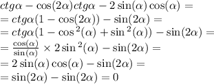 ctg \alpha - \cos(2 \alpha ) ctg \alpha - 2\sin( \alpha ) \cos( \alpha ) = \\ = ctg \alpha (1 - \cos(2 \alpha )) - \sin(2 \alpha ) = \\ = ctg \alpha (1 - \cos {}^{2} ( \alpha ) + \sin {}^{2} ( \alpha ) ) - \sin( 2\alpha ) = \\ = \frac{ \cos( \alpha ) }{ \sin( \alpha ) } \times 2 \sin {}^{2} ( \alpha ) - \sin( 2\alpha ) = \\ = 2 \sin( \alpha ) \cos( \alpha ) - \sin(2 \alpha ) = \\ = \sin( 2\alpha ) - \sin( 2\alpha ) = 0