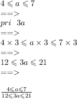 4 \leqslant a \leqslant 7 \\ = = \\ pri \: \: \: 3a \\ = = \\ 4 \times 3 \leqslant a \times 3 \leqslant 7 \times 3 \\ = = \\ 12 \leqslant 3a \leqslant 21 \\ = = \\ \\ \frac{4 \leqslant a \leqslant 7}{12 \leqslant 3a \leqslant 21}