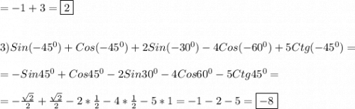 =-1+3=\boxed2\\\\\\3)Sin(-45^{0})+Cos(-45^{0})+2Sin(-30^{0})-4Cos(-60^{0})+5Ctg(-45^{0})=\\\\=-Sin45^{0}+Cos45^{0}-2Sin30^{0}-4Cos60^{0}-5Ctg45^{0}=\\\\=-\frac{\sqrt{2} }{2}+\frac{\sqrt{2} }{2}-2*\frac{1}{2}-4*\frac{1}{2} -5*1=-1-2-5=\boxed{-8}