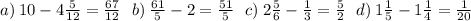 a) \: 10 - 4 \frac{5}{12} = \frac{67}{12} \: \: \: b) \: \frac{61}{5} - 2 = \frac{51}{5} \: \: \: c) \: 2 \frac{5}{6} - \frac{1}{3} = \frac{5}{2} \: \: \: d) \: 1 \frac{1}{5} - 1 \frac{1}{4} = \frac{1}{20}