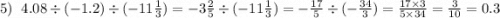 5) \: \: \: 4.08 \div ( - 1.2) \div ( - 11 \frac{1}{3} ) = - 3 \frac{2}{5} \div ( - 11 \frac{1}{3} ) = - \frac{17}{5} \div ( - \frac{34}{3} ) = \frac{17 \times 3}{5 \times 34} = \frac{3}{10} = 0.3