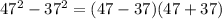 47^2 - 37^2 = (47 - 37)(47 + 37)